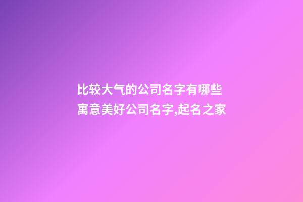 比较大气的公司名字有哪些 寓意美好公司名字,起名之家-第1张-公司起名-玄机派